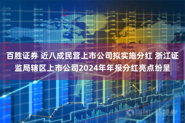 百胜证券 近八成民营上市公司拟实施分红 浙江证监局辖区上市公司2024年年报分红亮点纷呈