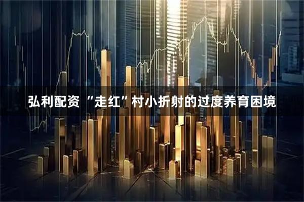 弘利配资 “走红”村小折射的过度养育困境