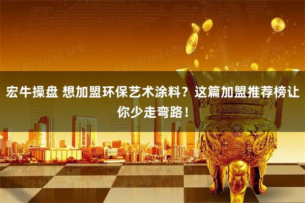 宏牛操盘 想加盟环保艺术涂料？这篇加盟推荐榜让你少走弯路！