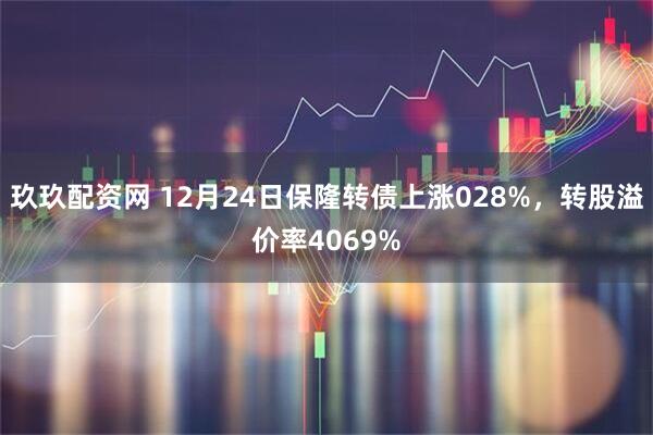 玖玖配资网 12月24日保隆转债上涨028%，转股溢价率4069%