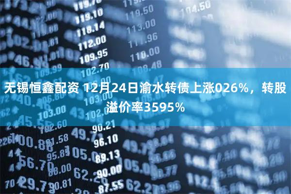无锡恒鑫配资 12月24日渝水转债上涨026%，转股溢价率3595%
