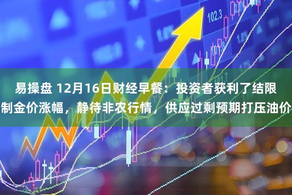 易操盘 12月16日财经早餐：投资者获利了结限制金价涨幅，静待非农行情，供应过剩预期打压油价