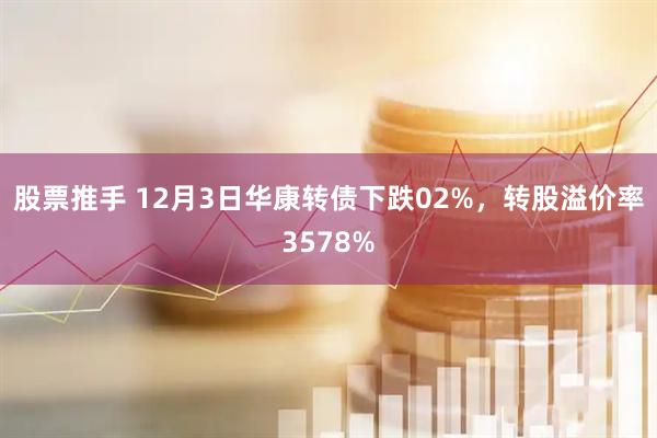 股票推手 12月3日华康转债下跌02%，转股溢价率3578%