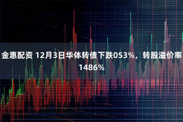 金惠配资 12月3日华体转债下跌053%，转股溢价率1486%