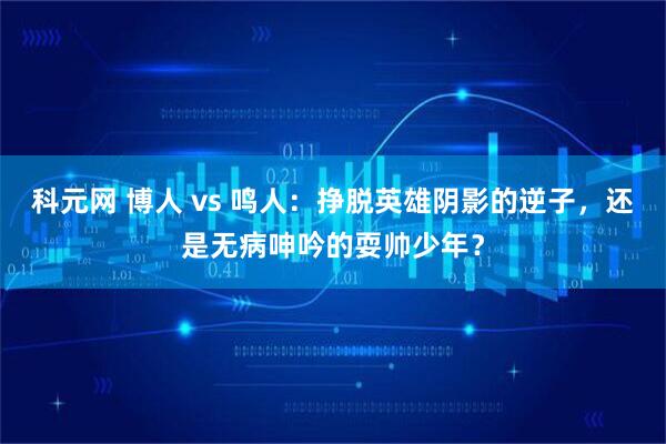 科元网 博人 vs 鸣人：挣脱英雄阴影的逆子，还是无病呻吟的耍帅少年？