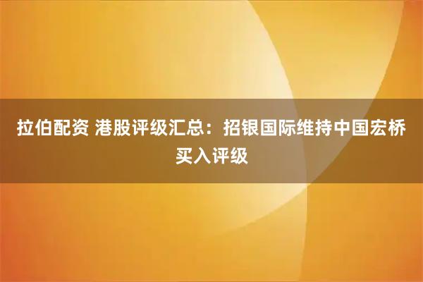 拉伯配资 港股评级汇总：招银国际维持中国宏桥买入评级