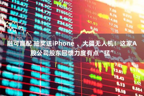 融可赢配 抽奖送iPhone 、大疆无人机！这家A股公司股东回馈力度有点“猛”
