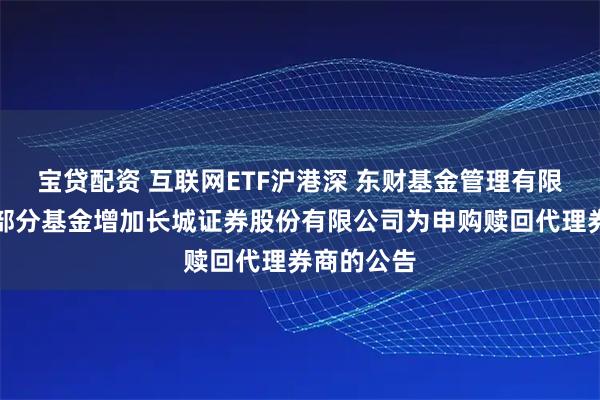 宝贷配资 互联网ETF沪港深 东财基金管理有限公司旗下部分基金增加长城证券股份有限公司为申购赎回代理券商的公告