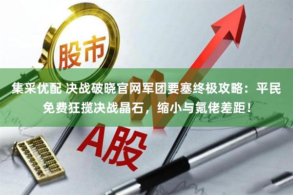集采优配 决战破晓官网军团要塞终极攻略：平民免费狂揽决战晶石，缩小与氪佬差距！