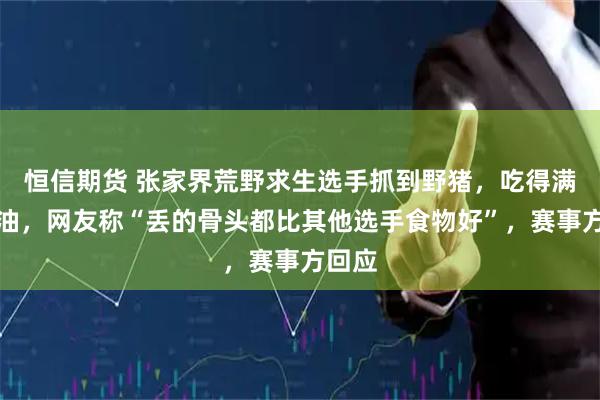 恒信期货 张家界荒野求生选手抓到野猪，吃得满嘴流油，网友称“丢的骨头都比其他选手食物好”，赛事方回应