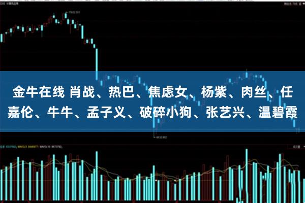金牛在线 肖战、热巴、焦虑女、杨紫、肉丝、任嘉伦、牛牛、孟子义、破碎小狗、张艺兴、温碧霞