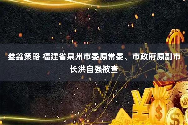 叁鑫策略 福建省泉州市委原常委、市政府原副市长洪自强被查